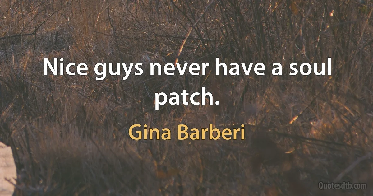 Nice guys never have a soul patch. (Gina Barberi)