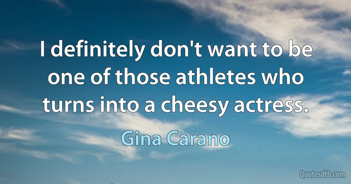 I definitely don't want to be one of those athletes who turns into a cheesy actress. (Gina Carano)