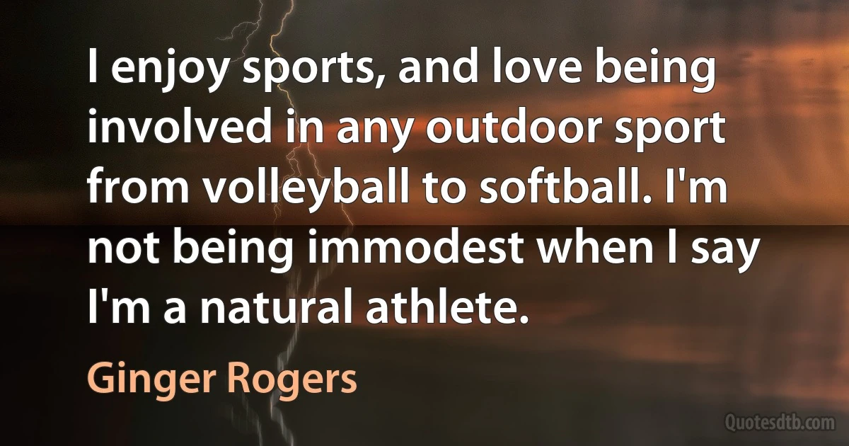 I enjoy sports, and love being involved in any outdoor sport from volleyball to softball. I'm not being immodest when I say I'm a natural athlete. (Ginger Rogers)