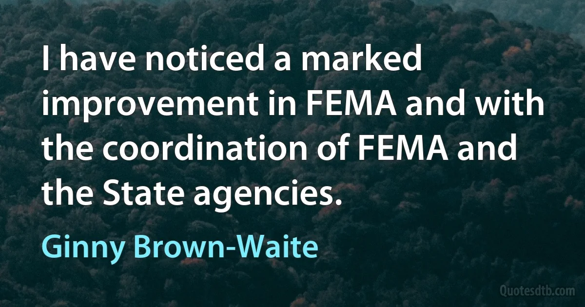 I have noticed a marked improvement in FEMA and with the coordination of FEMA and the State agencies. (Ginny Brown-Waite)