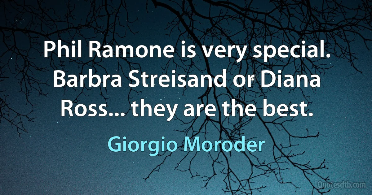 Phil Ramone is very special. Barbra Streisand or Diana Ross... they are the best. (Giorgio Moroder)