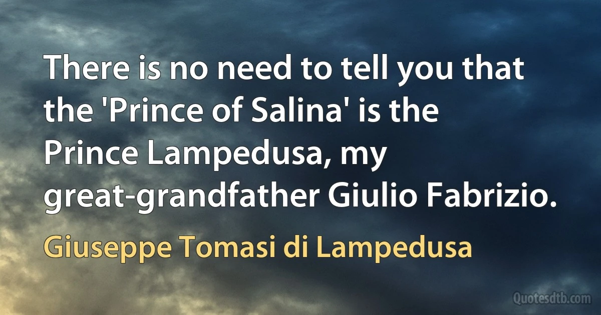 There is no need to tell you that the 'Prince of Salina' is the Prince Lampedusa, my great-grandfather Giulio Fabrizio. (Giuseppe Tomasi di Lampedusa)