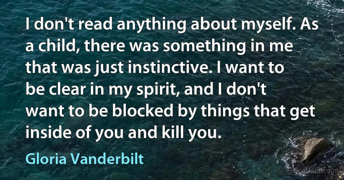 I don't read anything about myself. As a child, there was something in me that was just instinctive. I want to be clear in my spirit, and I don't want to be blocked by things that get inside of you and kill you. (Gloria Vanderbilt)