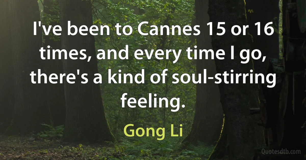 I've been to Cannes 15 or 16 times, and every time I go, there's a kind of soul-stirring feeling. (Gong Li)