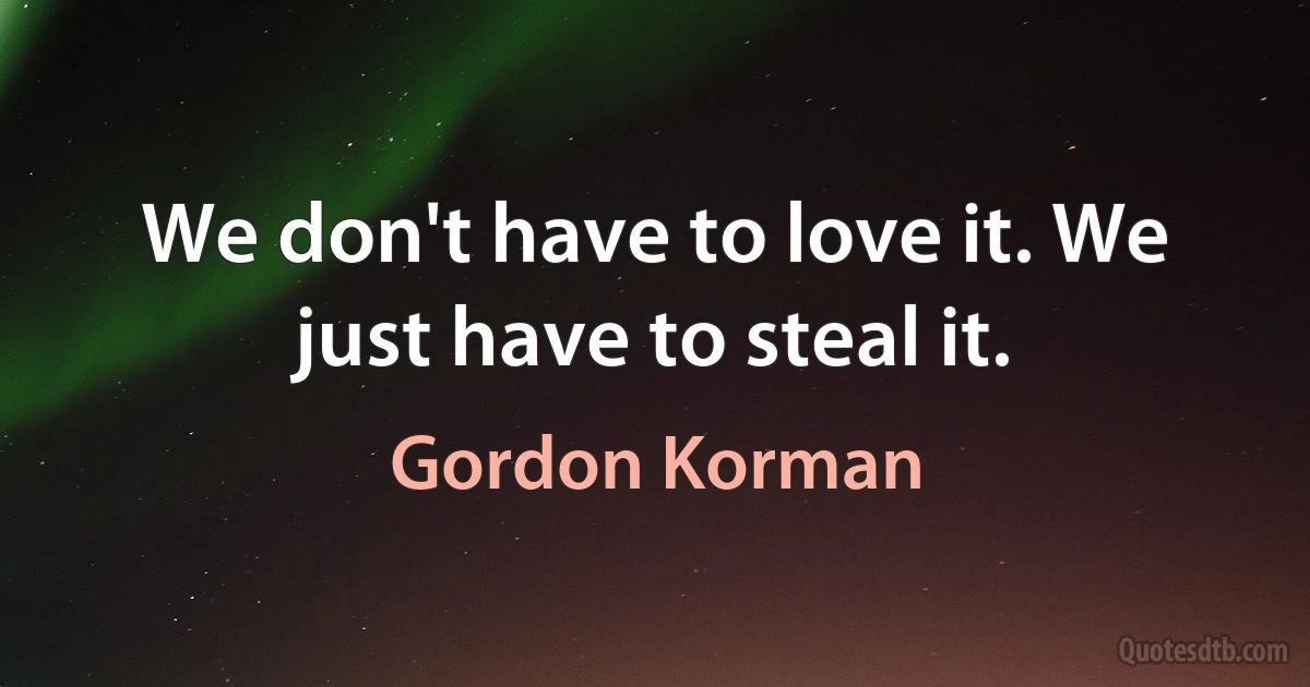 We don't have to love it. We just have to steal it. (Gordon Korman)