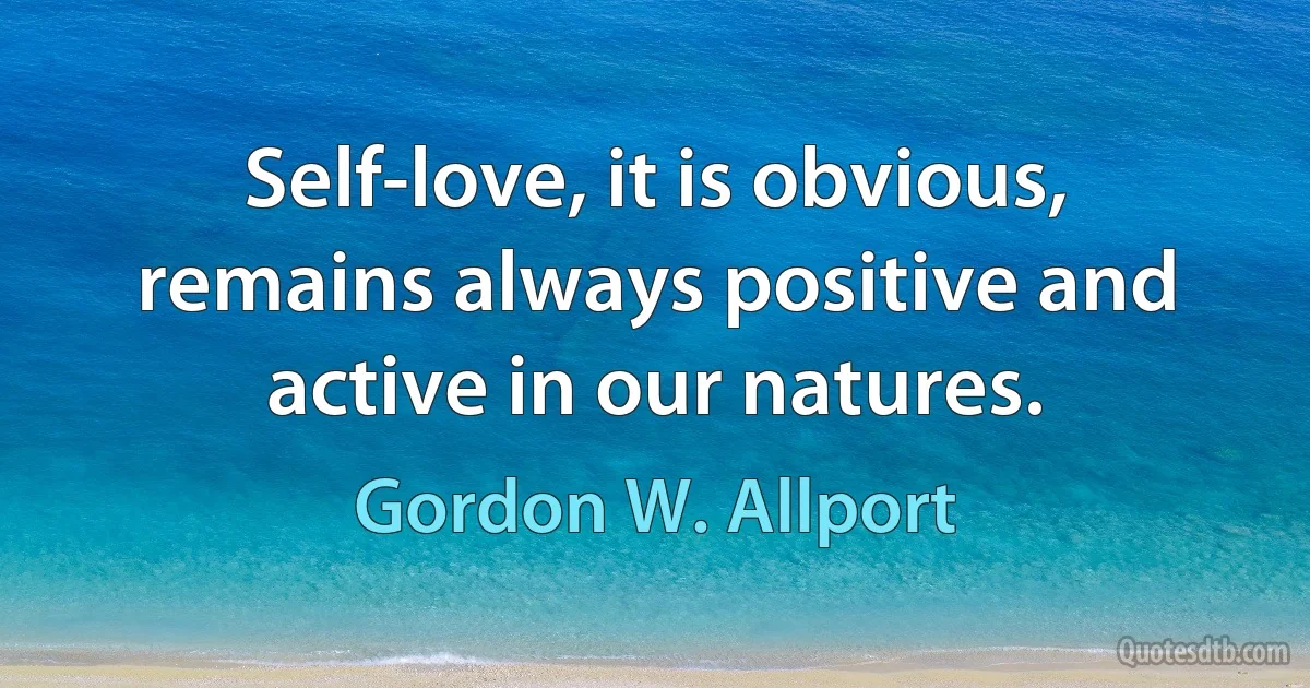 Self-love, it is obvious, remains always positive and active in our natures. (Gordon W. Allport)