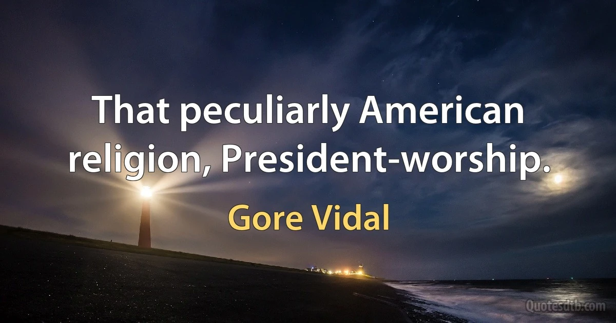 That peculiarly American religion, President-worship. (Gore Vidal)