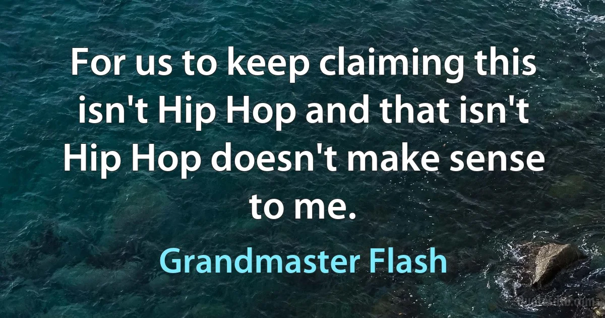 For us to keep claiming this isn't Hip Hop and that isn't Hip Hop doesn't make sense to me. (Grandmaster Flash)