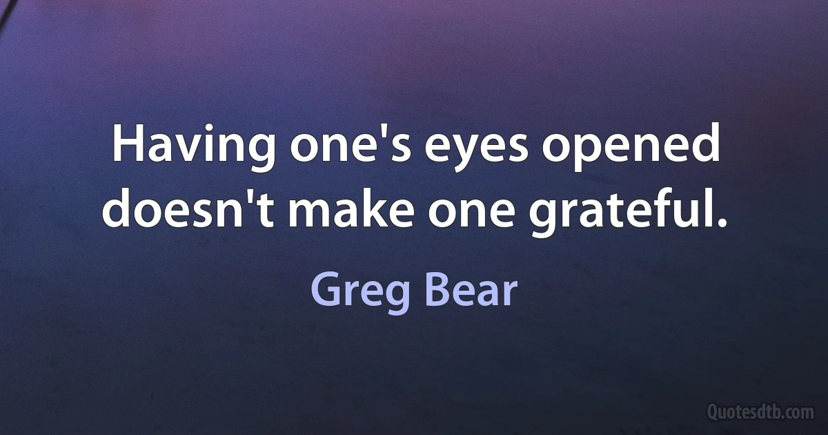 Having one's eyes opened doesn't make one grateful. (Greg Bear)