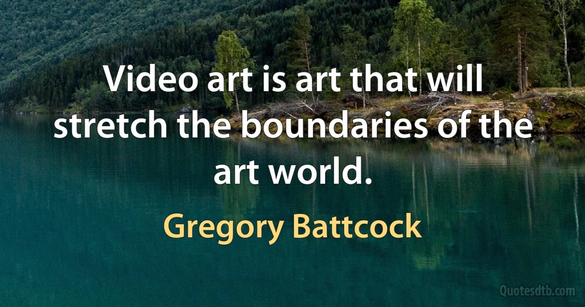 Video art is art that will stretch the boundaries of the art world. (Gregory Battcock)