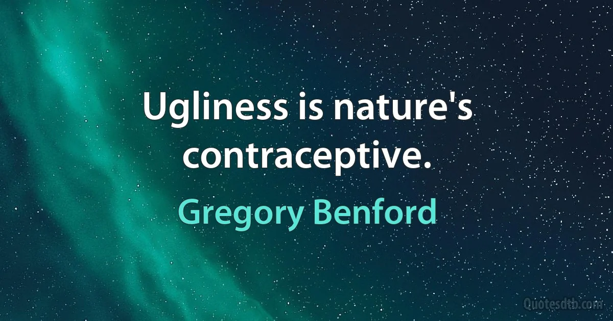 Ugliness is nature's contraceptive. (Gregory Benford)