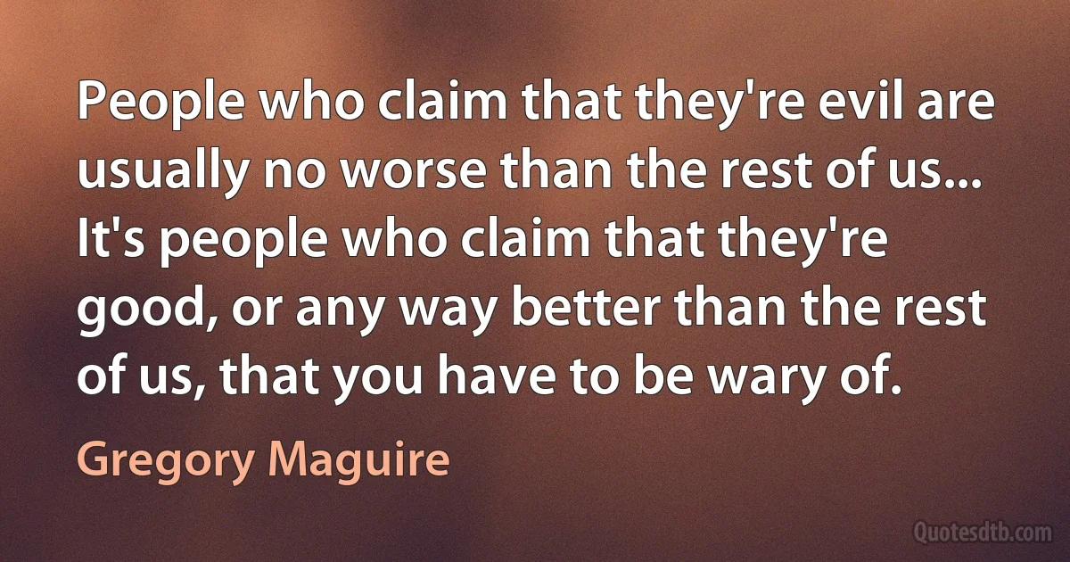 People who claim that they're evil are usually no worse than the rest of us... It's people who claim that they're good, or any way better than the rest of us, that you have to be wary of. (Gregory Maguire)