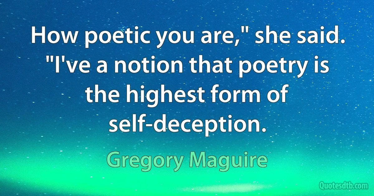 How poetic you are," she said. "I've a notion that poetry is the highest form of self-deception. (Gregory Maguire)