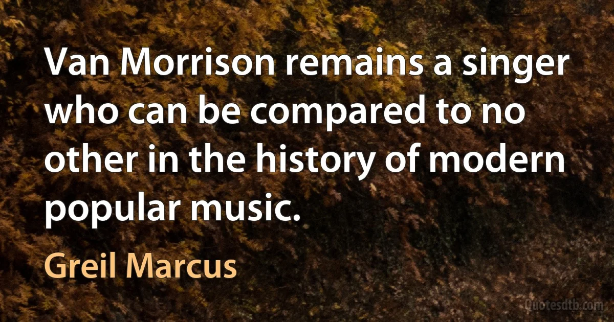 Van Morrison remains a singer who can be compared to no other in the history of modern popular music. (Greil Marcus)