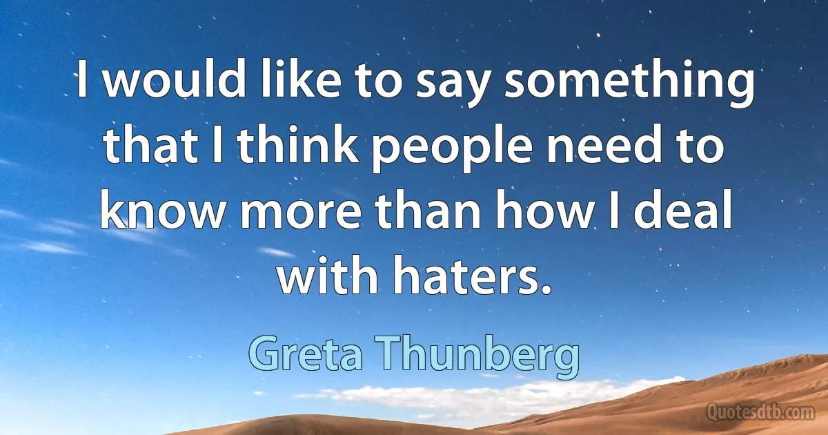 I would like to say something that I think people need to know more than how I deal with haters. (Greta Thunberg)