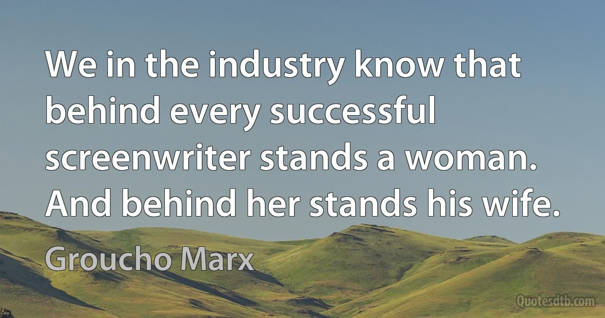 We in the industry know that behind every successful screenwriter stands a woman. And behind her stands his wife. (Groucho Marx)