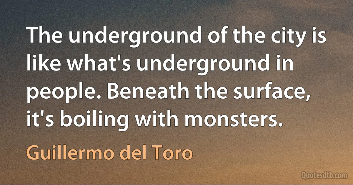 The underground of the city is like what's underground in people. Beneath the surface, it's boiling with monsters. (Guillermo del Toro)