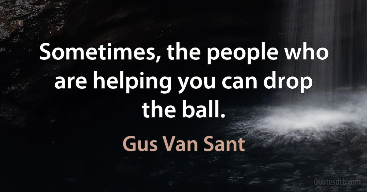 Sometimes, the people who are helping you can drop the ball. (Gus Van Sant)