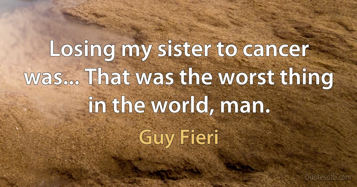 Losing my sister to cancer was... That was the worst thing in the world, man. (Guy Fieri)