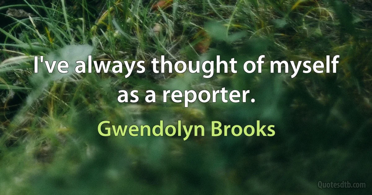 I've always thought of myself as a reporter. (Gwendolyn Brooks)