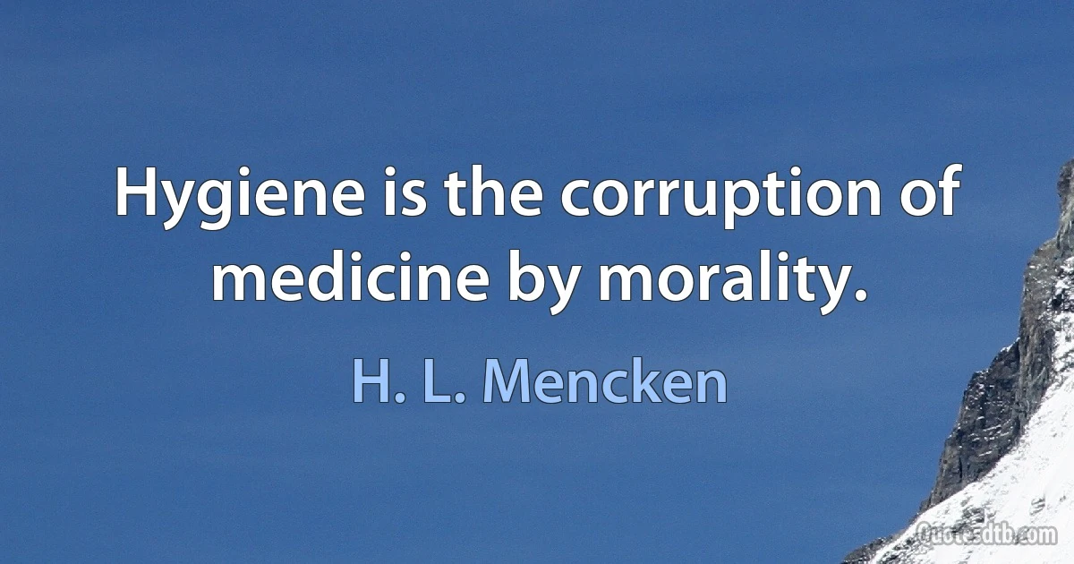 Hygiene is the corruption of medicine by morality. (H. L. Mencken)