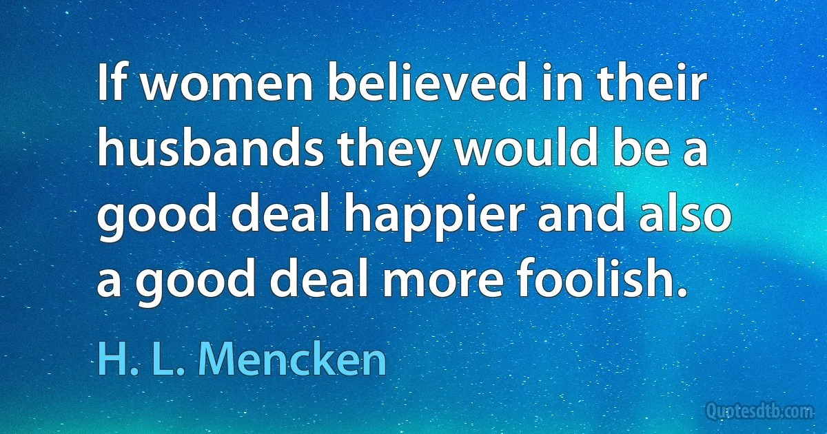 If women believed in their husbands they would be a good deal happier and also a good deal more foolish. (H. L. Mencken)