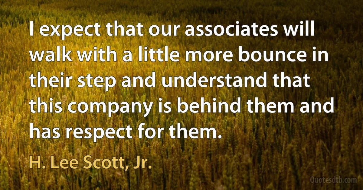 I expect that our associates will walk with a little more bounce in their step and understand that this company is behind them and has respect for them. (H. Lee Scott, Jr.)