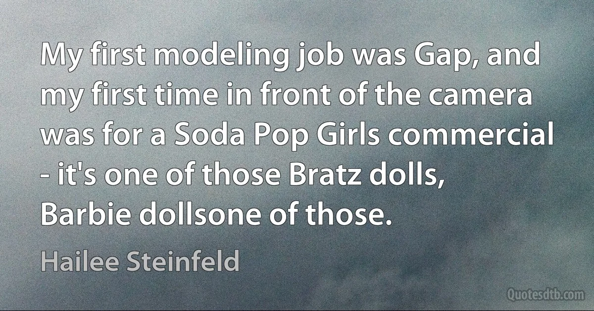 My first modeling job was Gap, and my first time in front of the camera was for a Soda Pop Girls commercial - it's one of those Bratz dolls, Barbie dollsone of those. (Hailee Steinfeld)