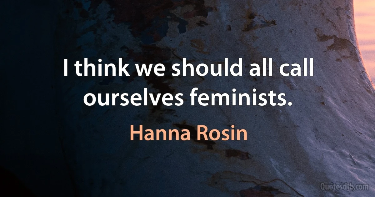 I think we should all call ourselves feminists. (Hanna Rosin)