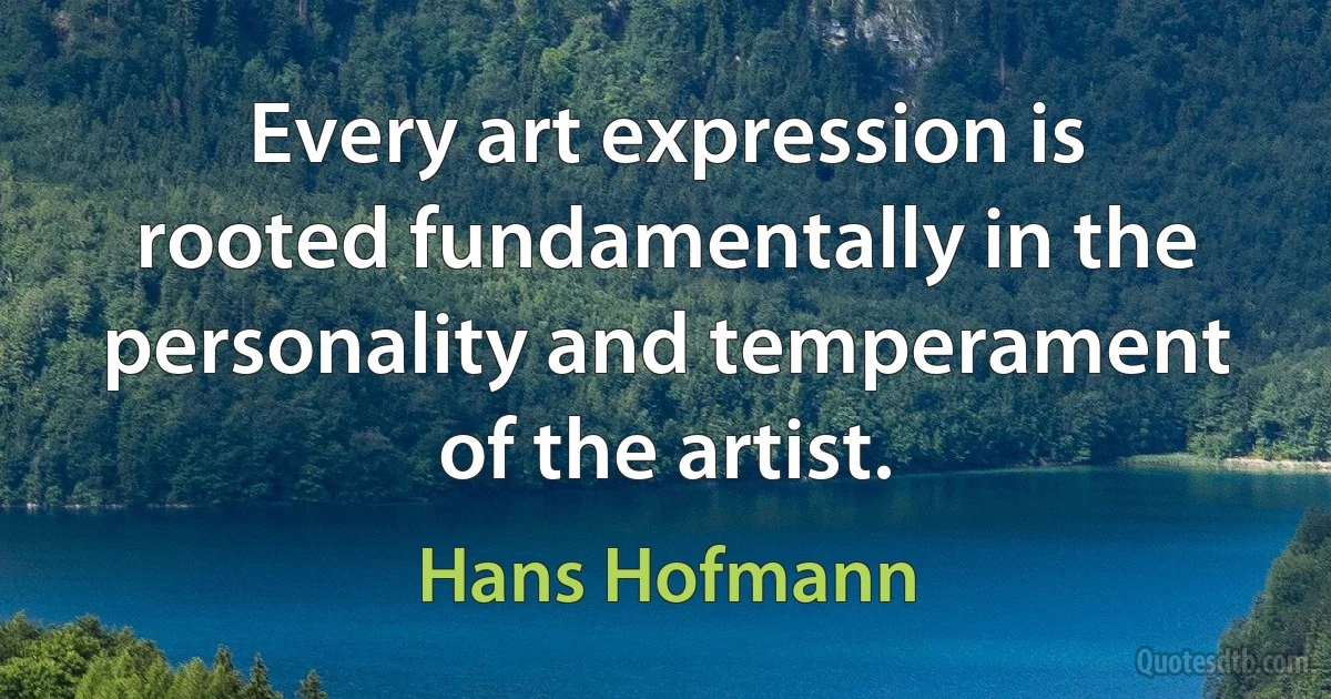 Every art expression is rooted fundamentally in the personality and temperament of the artist. (Hans Hofmann)