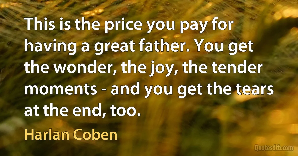 This is the price you pay for having a great father. You get the wonder, the joy, the tender moments - and you get the tears at the end, too. (Harlan Coben)