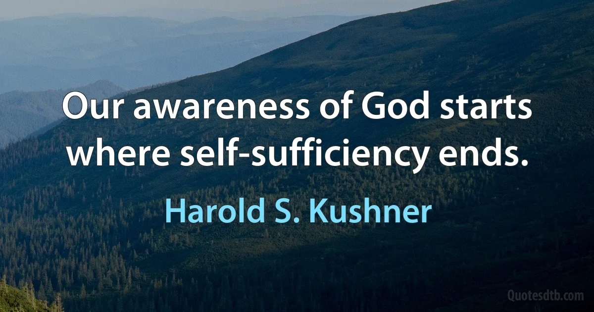 Our awareness of God starts where self-sufficiency ends. (Harold S. Kushner)