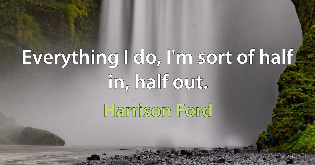 Everything I do, I'm sort of half in, half out. (Harrison Ford)