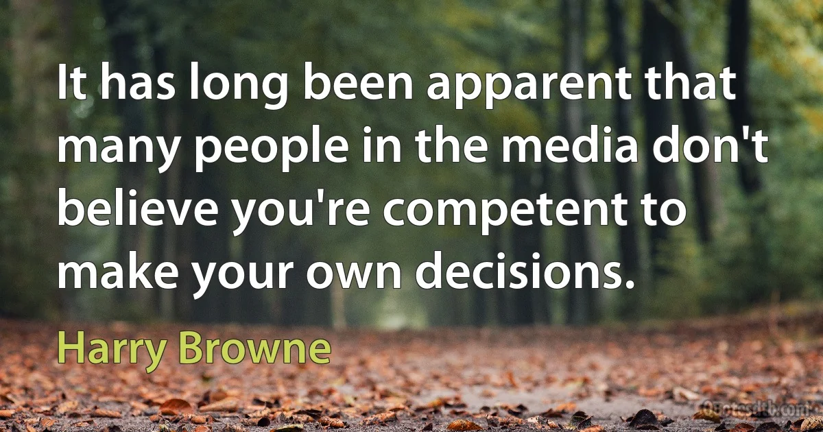 It has long been apparent that many people in the media don't believe you're competent to make your own decisions. (Harry Browne)