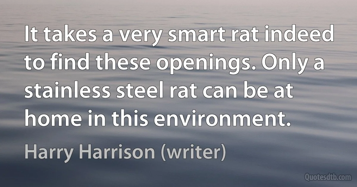 It takes a very smart rat indeed to find these openings. Only a stainless steel rat can be at home in this environment. (Harry Harrison (writer))