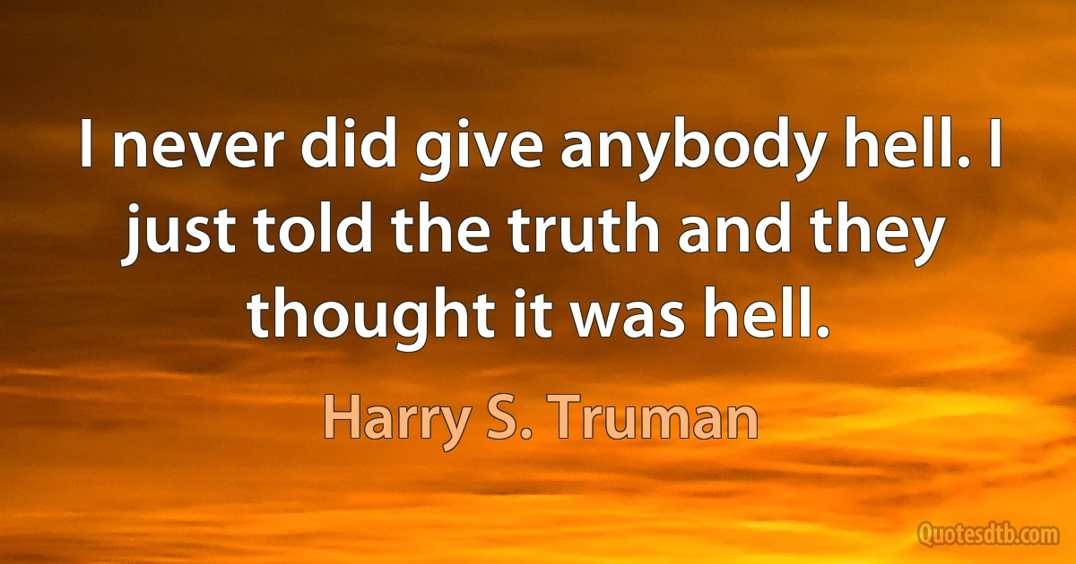 I never did give anybody hell. I just told the truth and they thought it was hell. (Harry S. Truman)