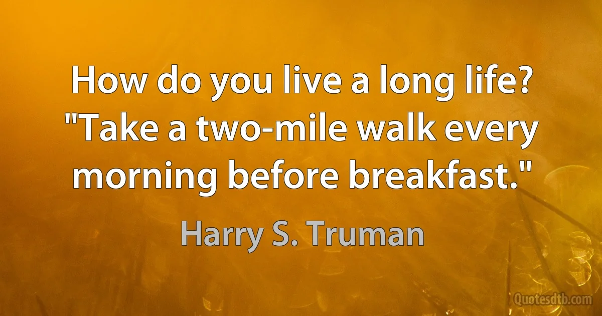 How do you live a long life? "Take a two-mile walk every morning before breakfast." (Harry S. Truman)