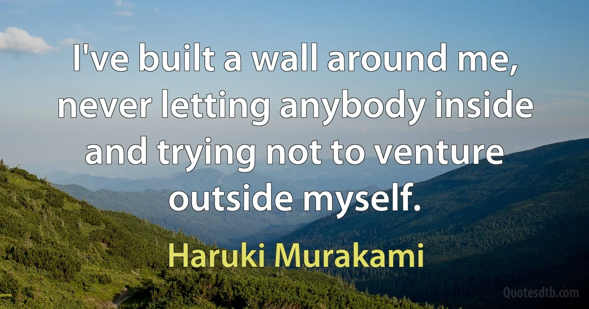 I've built a wall around me, never letting anybody inside and trying not to venture outside myself. (Haruki Murakami)