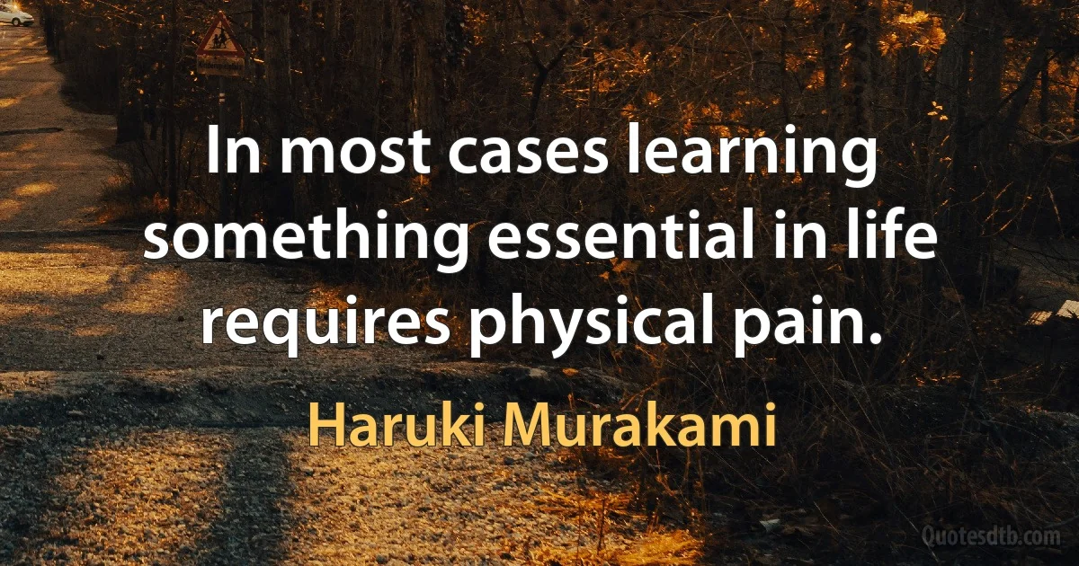 In most cases learning something essential in life requires physical pain. (Haruki Murakami)