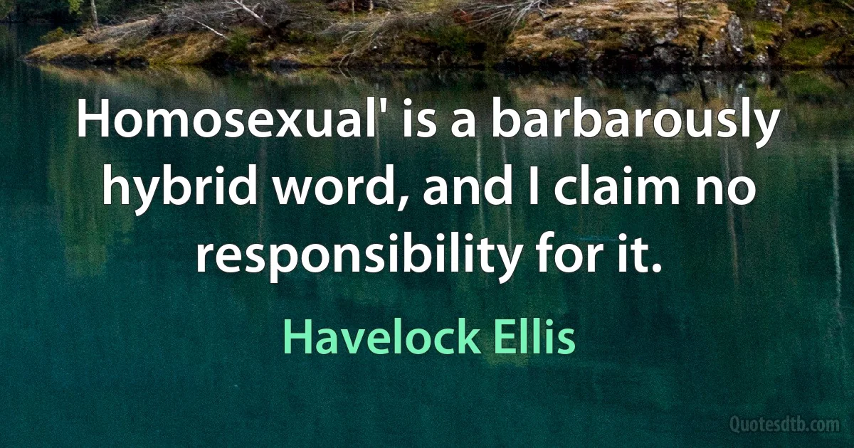 Homosexual' is a barbarously hybrid word, and I claim no responsibility for it. (Havelock Ellis)