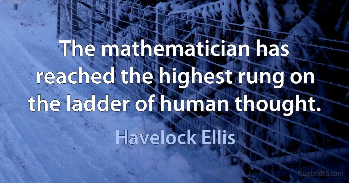 The mathematician has reached the highest rung on the ladder of human thought. (Havelock Ellis)