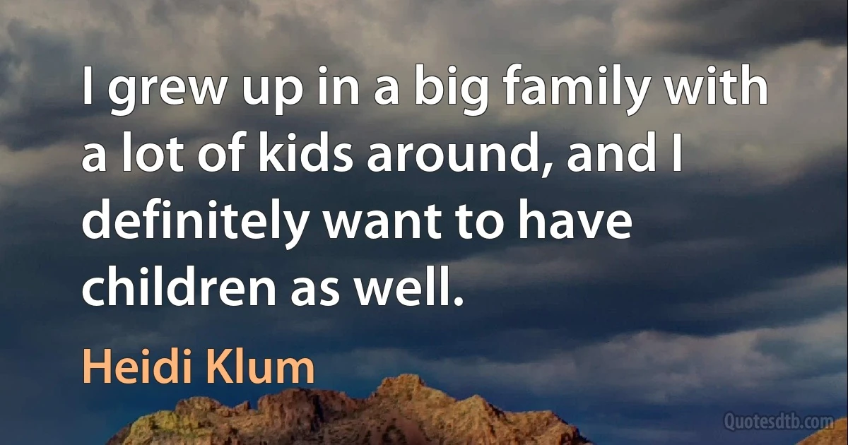 I grew up in a big family with a lot of kids around, and I definitely want to have children as well. (Heidi Klum)