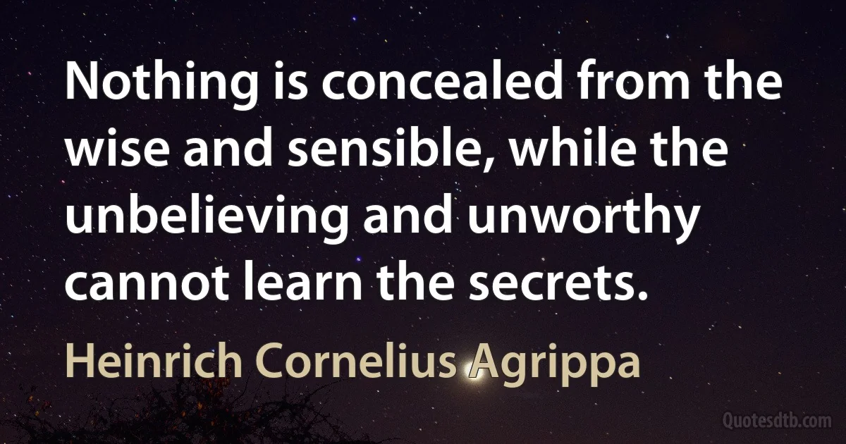 Nothing is concealed from the wise and sensible, while the unbelieving and unworthy cannot learn the secrets. (Heinrich Cornelius Agrippa)