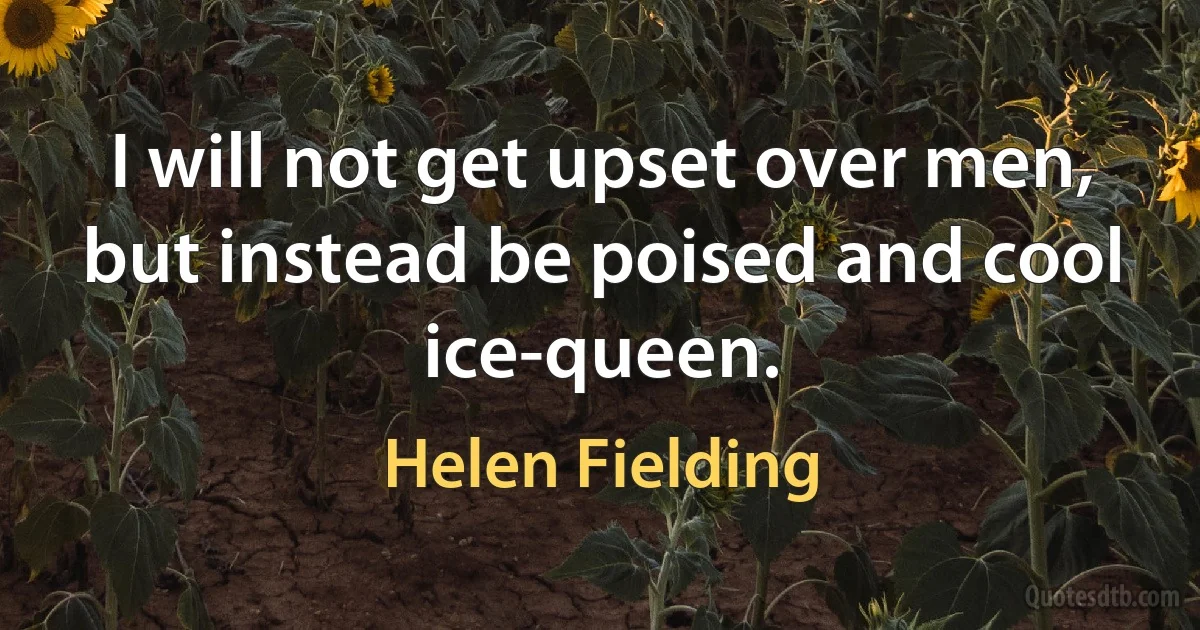 I will not get upset over men, but instead be poised and cool ice-queen. (Helen Fielding)