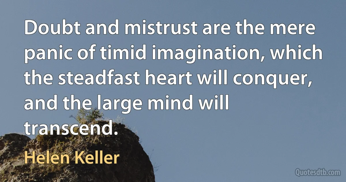 Doubt and mistrust are the mere panic of timid imagination, which the steadfast heart will conquer, and the large mind will transcend. (Helen Keller)