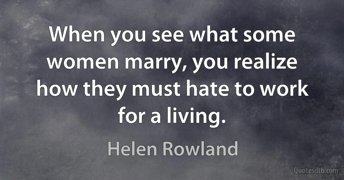 When you see what some women marry, you realize how they must hate to work for a living. (Helen Rowland)