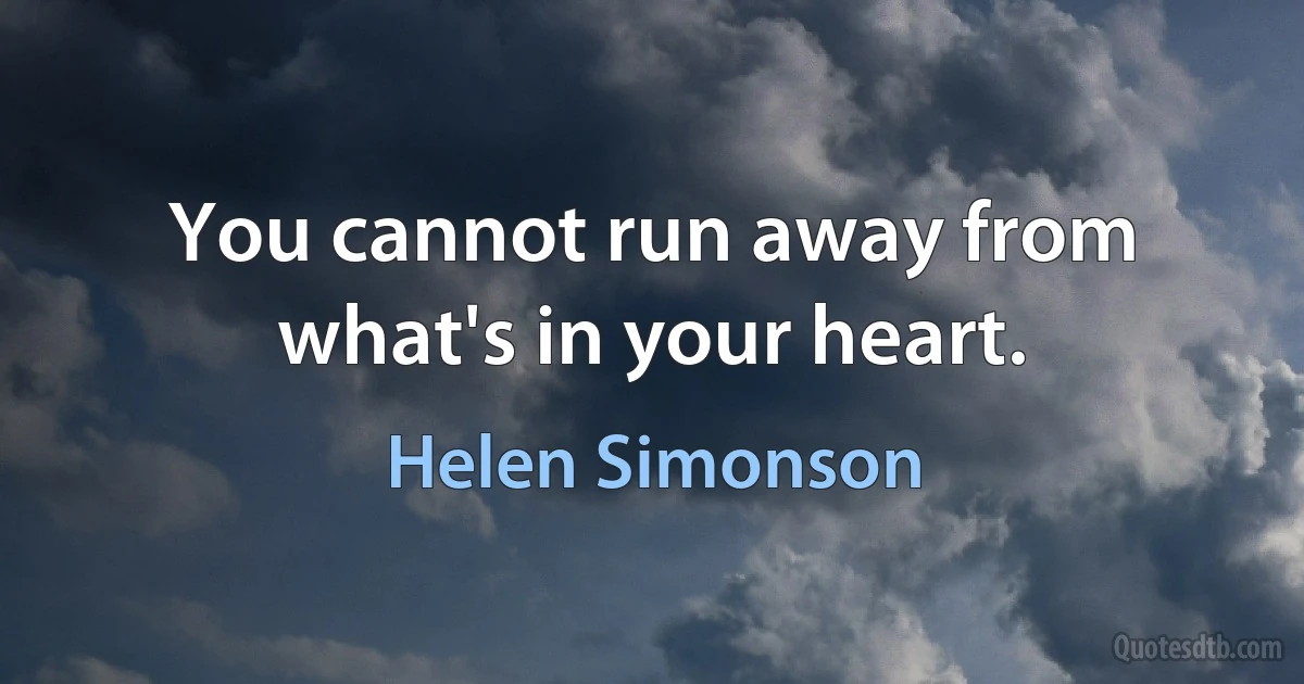 You cannot run away from what's in your heart. (Helen Simonson)