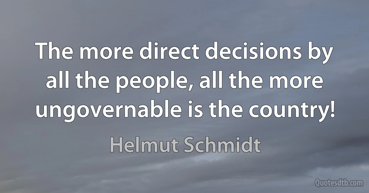 The more direct decisions by all the people, all the more ungovernable is the country! (Helmut Schmidt)