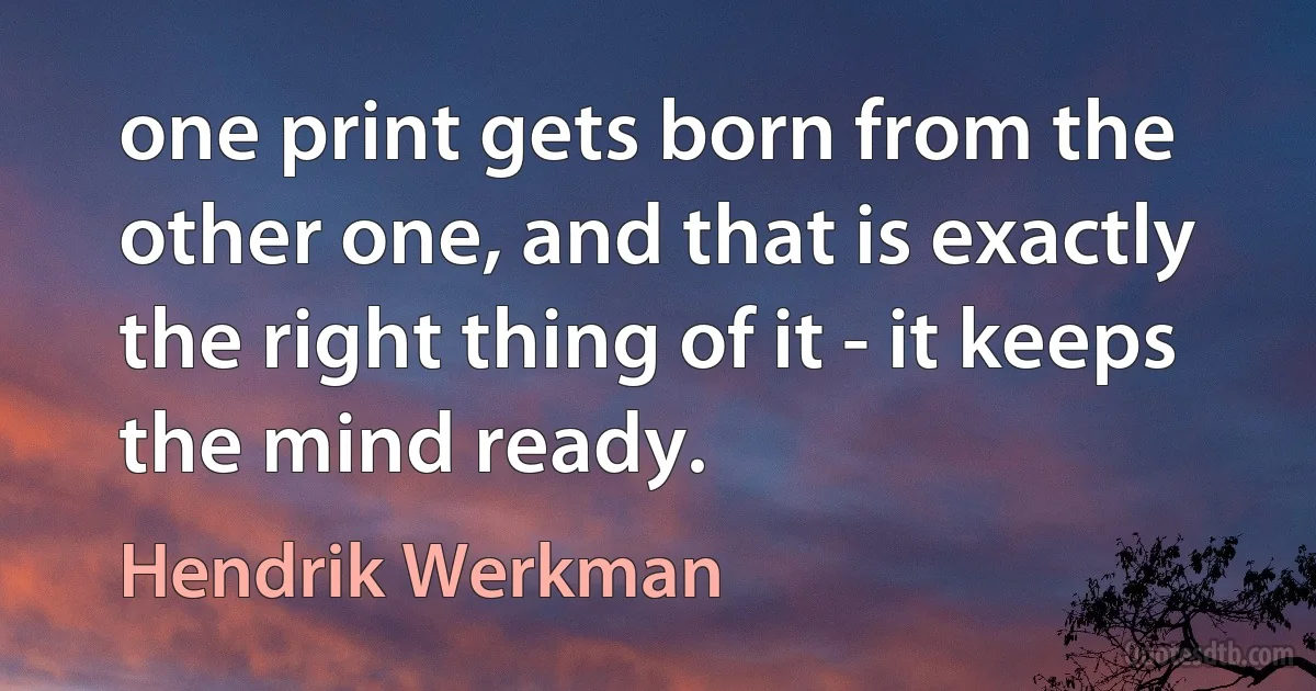 one print gets born from the other one, and that is exactly the right thing of it - it keeps the mind ready. (Hendrik Werkman)