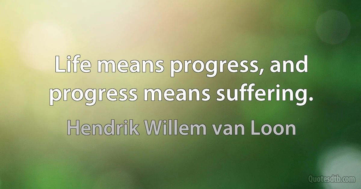 Life means progress, and progress means suffering. (Hendrik Willem van Loon)